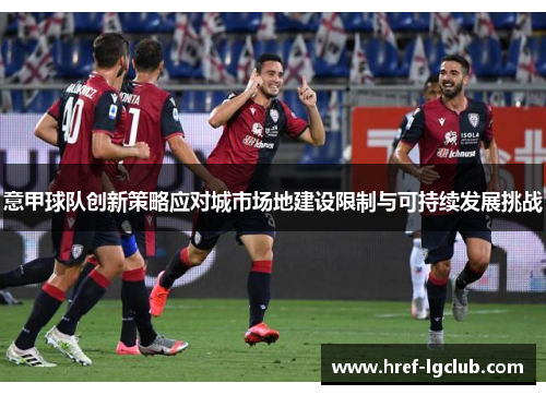 意甲球队创新策略应对城市场地建设限制与可持续发展挑战 意甲球队创新策略应对城市场地建设限制与可持续发展挑战