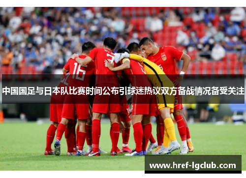 中国国足与日本队比赛时间公布引球迷热议双方备战情况备受关注 中国国足与日本队比赛时间公布引球迷热议双方备战情况备受关注