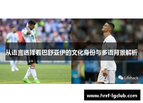 从语言选择看巴舒亚伊的文化身份与多语背景解析 从语言选择看巴舒亚伊的文化身份与多语背景解析