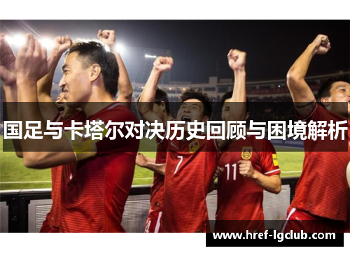 国足与卡塔尔对决历史回顾与困境解析 国足与卡塔尔对决历史回顾与困境解析