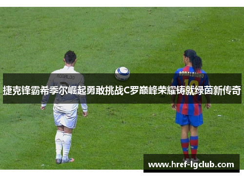 捷克锋霸希季尔崛起勇敢挑战C罗巅峰荣耀铸就绿茵新传奇