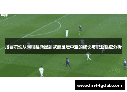 洛塞尔索从阿根廷新星到欧洲足坛中坚的成长与职业轨迹分析