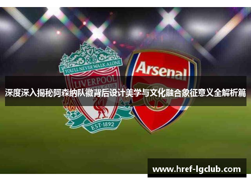 深度深入揭秘阿森纳队徽背后设计美学与文化融合象征意义全解析篇