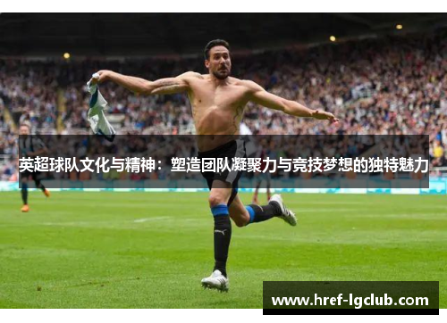 英超球队文化与精神:塑造团队凝聚力与竞技梦想的独特魅力 英超球队文化与精神:塑造团队凝聚力与竞技梦想的独特魅力