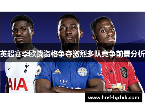 英超赛季欧战资格争夺激烈多队竞争前景分析 英超赛季欧战资格争夺激烈多队竞争前景分析