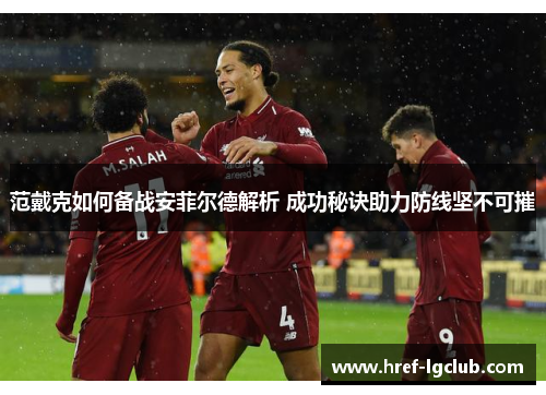 范戴克如何备战安菲尔德解析 成功秘诀助力防线坚不可摧