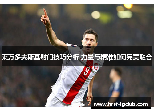莱万多夫斯基射门技巧分析 力量与精准如何完美融合 莱万多夫斯基射门技巧分析 力量与精准如何完美融合