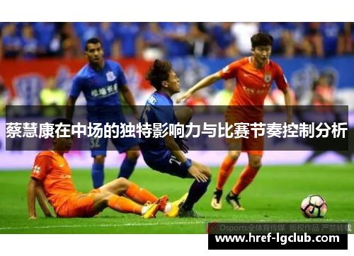 蔡慧康在中场的独特影响力与比赛节奏控制分析 蔡慧康在中场的独特影响力与比赛节奏控制分析