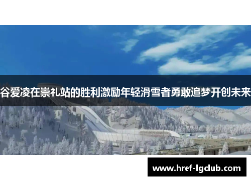 谷爱凌在崇礼站的胜利激励年轻滑雪者勇敢追梦开创未来
