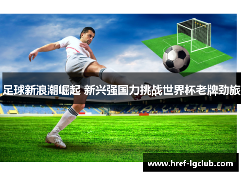 足球新浪潮崛起 新兴强国力挑战世界杯老牌劲旅