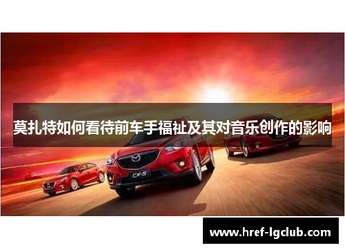 莫扎特如何看待前车手福祉及其对音乐创作的影响 莫扎特如何看待前车手福祉及其对音乐创作的影响