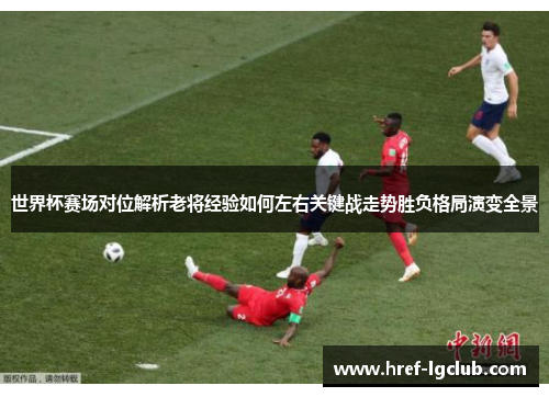世界杯赛场对位解析老将经验如何左右关键战走势胜负格局演变全景