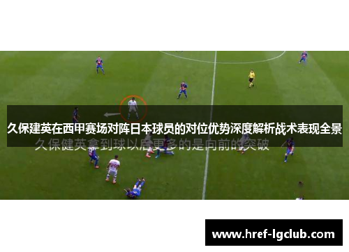 久保建英在西甲赛场对阵日本球员的对位优势深度解析战术表现全景