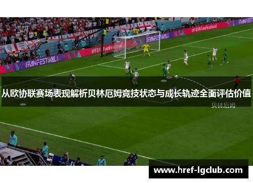 从欧协联赛场表现解析贝林厄姆竞技状态与成长轨迹全面评估价值