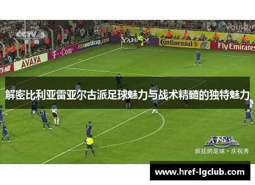 解密比利亚雷亚尔古派足球魅力与战术精髓的独特魅力