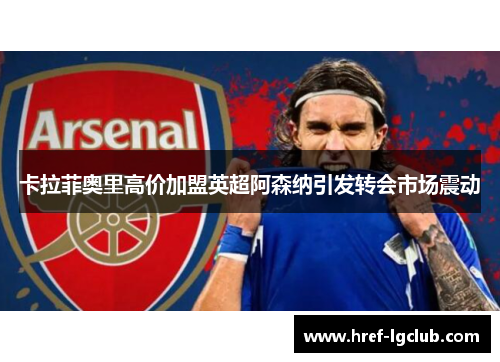 卡拉菲奥里高价加盟英超阿森纳引发转会市场震动 卡拉菲奥里高价加盟英超阿森纳引发转会市场震动