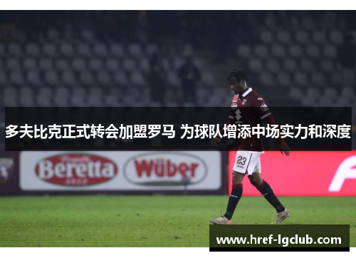 多夫比克正式转会加盟罗马 为球队增添中场实力和深度 多夫比克正式转会加盟罗马 为球队增添中场实力和深度