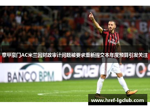 意甲豪门AC米兰因财政审计问题被要求重新提交本年度预算引发关注