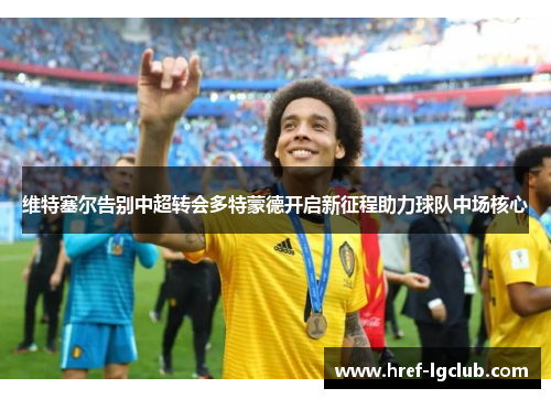 维特塞尔告别中超转会多特蒙德开启新征程助力球队中场核心