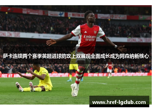 萨卡连续两个赛季英超进球助攻上双展现全面成长成为阿森纳新核心