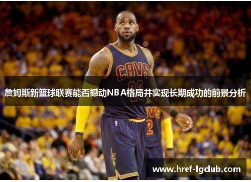詹姆斯新篮球联赛能否撼动NBA格局并实现长期成功的前景分析