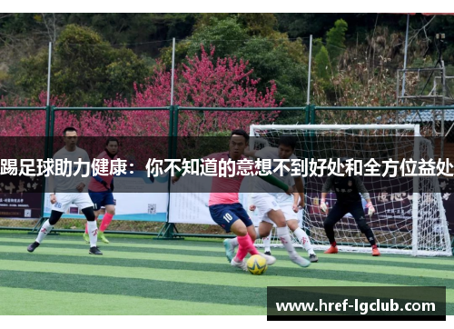 踢足球助力健康:你不知道的意想不到好处和全方位益处 踢足球助力健康:你不知道的意想不到好处和全方位益处
