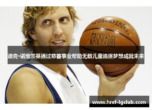 迪克·诺维茨基通过慈善事业帮助无数儿童追逐梦想成就未来 迪克·诺维茨基通过慈善事业帮助无数儿童追逐梦想成就未来
