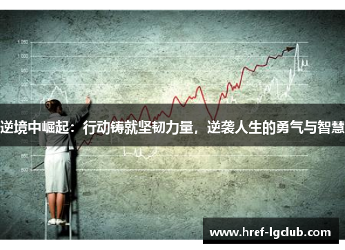 逆境中崛起:行动铸就坚韧力量,逆袭人生的勇气与智慧 逆境中崛起:行动铸就坚韧力量,逆袭人生的勇气与智慧