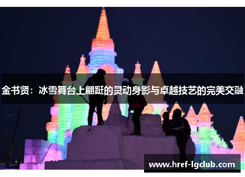 金书贤:冰雪舞台上翩跹的灵动身影与卓越技艺的完美交融 金书贤:冰雪舞台上翩跹的灵动身影与卓越技艺的完美交融