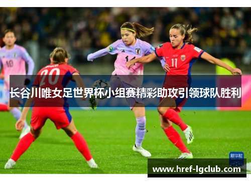 长谷川唯女足世界杯小组赛精彩助攻引领球队胜利 长谷川唯女足世界杯小组赛精彩助攻引领球队胜利